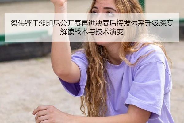 梁伟铿王昶印尼公开赛再进决赛后接发体系升级深度解读战术与技术演变